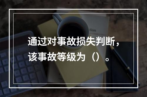 通过对事故损失判断，该事故等级为（）。