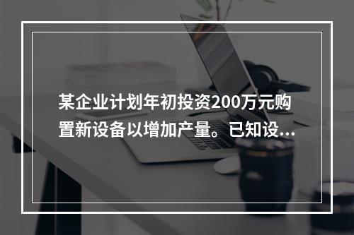 某企业计划年初投资200万元购置新设备以增加产量。已知设备可