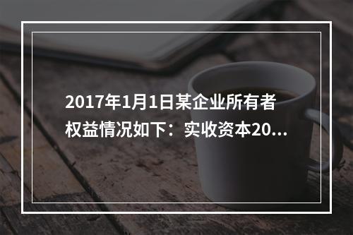 2017年1月1日某企业所有者权益情况如下：实收资本200万