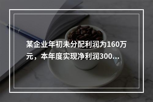 某企业年初未分配利润为160万元，本年度实现净利润300万元