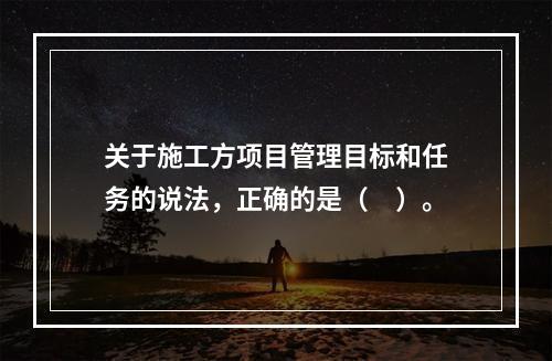 关于施工方项目管理目标和任务的说法，正确的是（　）。