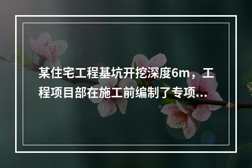 某住宅工程基坑开挖深度6m，工程项目部在施工前编制了专项施工