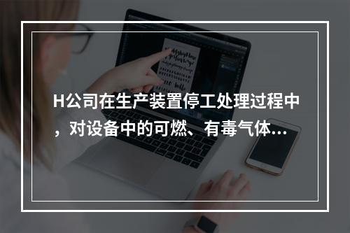 H公司在生产装置停工处理过程中，对设备中的可燃、有毒气体进行