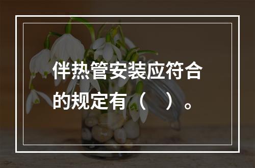 伴热管安装应符合的规定有（　）。