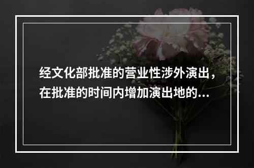 经文化部批准的营业性涉外演出，在批准的时间内增加演出地的，举