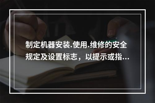 制定机器安装.使用.维修的安全规定及设置标志，以提示或指导操