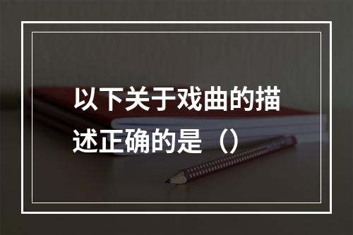 以下关于戏曲的描述正确的是（）