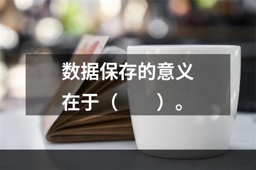 数据保存的意义在于（　　）。