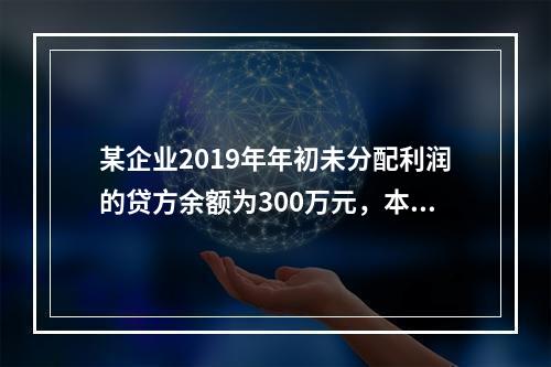 某企业2019年年初未分配利润的贷方余额为300万元，本年度