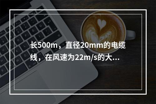 长500m，直径20mm的电缆线，在风速为22m/s的大风中