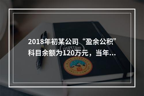 2018年初某公司“盈余公积”科目余额为120万元，当年实现