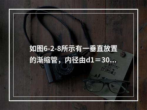 如图6-2-8所示有一垂直放置的渐缩管，内径由d1＝300m