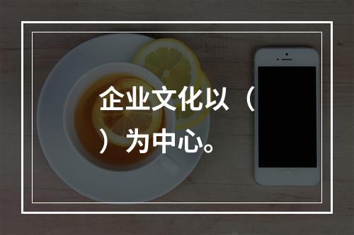 企业文化以（）为中心。