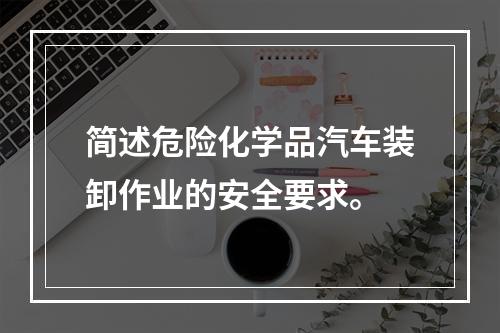 简述危险化学品汽车装卸作业的安全要求。