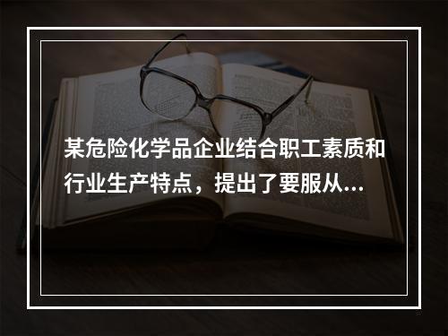 某危险化学品企业结合职工素质和行业生产特点，提出了要服从安全