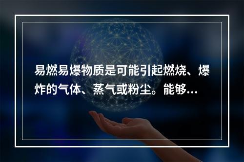 易燃易爆物质是可能引起燃烧、爆炸的气体、蒸气或粉尘。能够引发