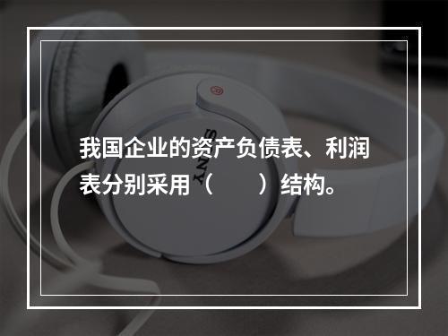 我国企业的资产负债表、利润表分别采用（　　）结构。