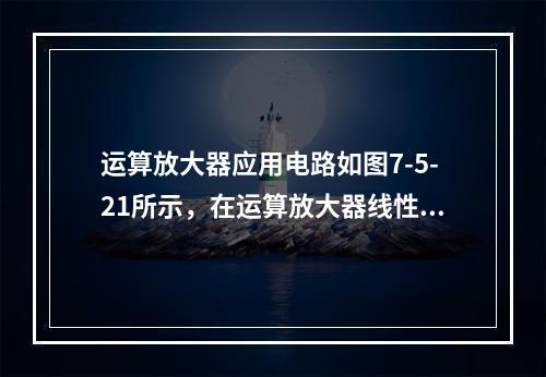 运算放大器应用电路如图7-5-21所示，在运算放大器线性工作