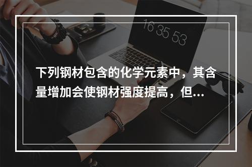 下列钢材包含的化学元素中，其含量增加会使钢材强度提高，但塑性