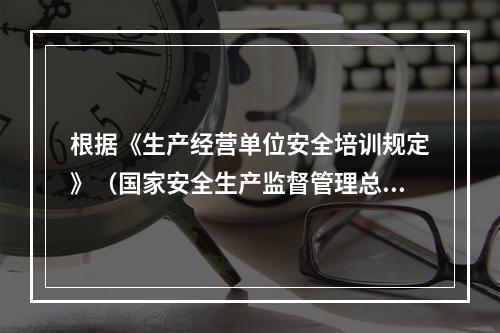 根据《生产经营单位安全培训规定》（国家安全生产监督管理总局令