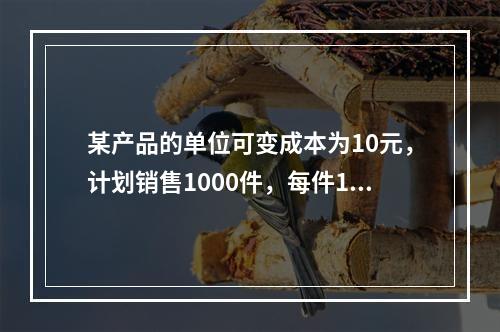 某产品的单位可变成本为10元，计划销售1000件，每件15元