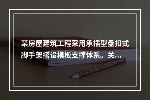 某房屋建筑工程采用承插型盘扣式脚手架搭设模板支撑体系。关于支