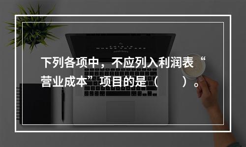 下列各项中，不应列入利润表“营业成本”项目的是（　　）。