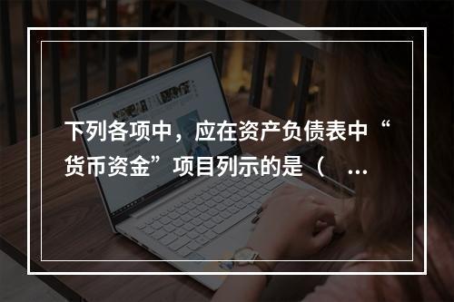 下列各项中，应在资产负债表中“货币资金”项目列示的是（　）。