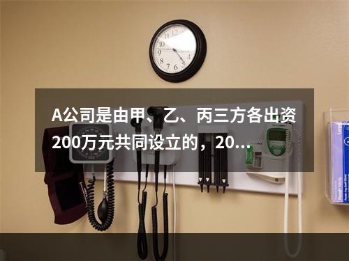 A公司是由甲、乙、丙三方各出资200万元共同设立的，2019