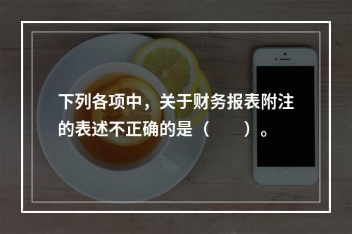 下列各项中，关于财务报表附注的表述不正确的是（　　）。