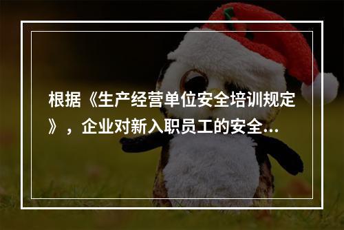 根据《生产经营单位安全培训规定》，企业对新入职员工的安全培训