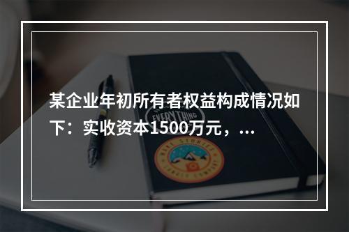 某企业年初所有者权益构成情况如下：实收资本1500万元，资本