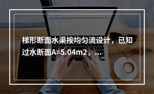 梯形断面水渠按均匀流设计，已知过水断面A=5.04m2，湿周