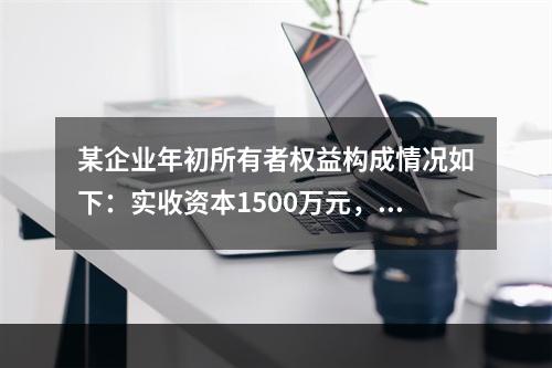 某企业年初所有者权益构成情况如下：实收资本1500万元，资本