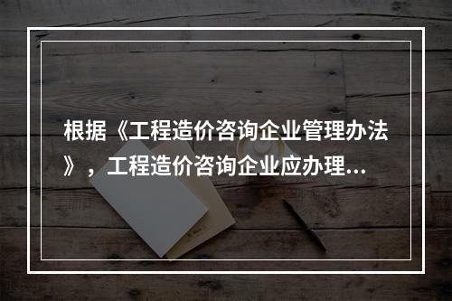 根据《工程造价咨询企业管理办法》，工程造价咨询企业应办理而