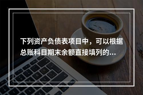 下列资产负债表项目中，可以根据总账科目期末余额直接填列的是（