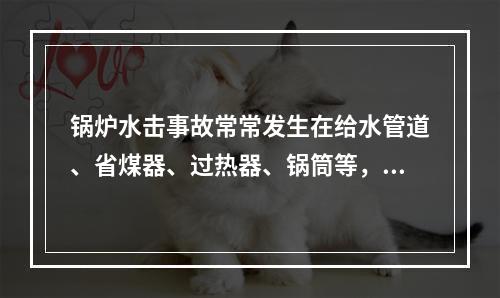 锅炉水击事故常常发生在给水管道、省煤器、过热器、锅筒等，发生