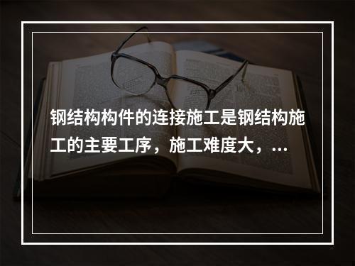 钢结构构件的连接施工是钢结构施工的主要工序，施工难度大，危险