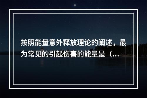 按照能量意外释放理论的阐述，最为常见的引起伤害的能量是（）。