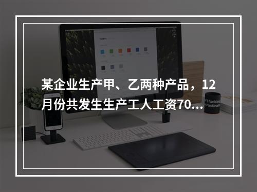 某企业生产甲、乙两种产品，12月份共发生生产工人工资70 0