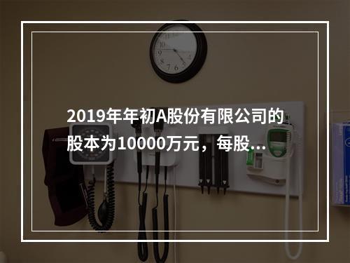 2019年年初A股份有限公司的股本为10000万元，每股面值