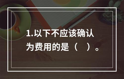 1.以下不应该确认为费用的是（　）。