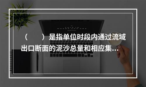 （　　）是指单位时段内通过流域出口断面的泥沙总量和相应集水