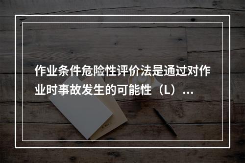 作业条件危险性评价法是通过对作业时事故发生的可能性（L）、暴