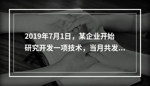 2019年7月1日，某企业开始研究开发一项技术，当月共发生研