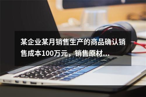 某企业某月销售生产的商品确认销售成本100万元，销售原材料确