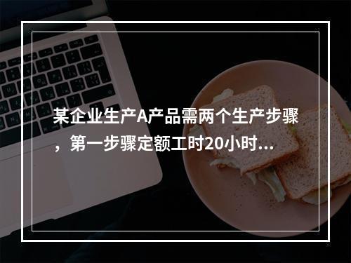 某企业生产A产品需两个生产步骤，第一步骤定额工时20小时，第