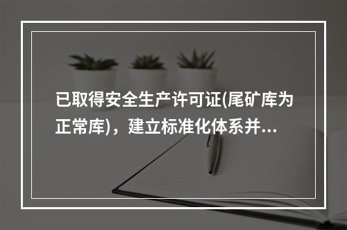 已取得安全生产许可证(尾矿库为正常库)，建立标准化体系并良好