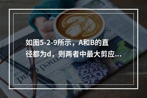 如图5-2-9所示，A和B的直径都为d，则两者中最大剪应力为