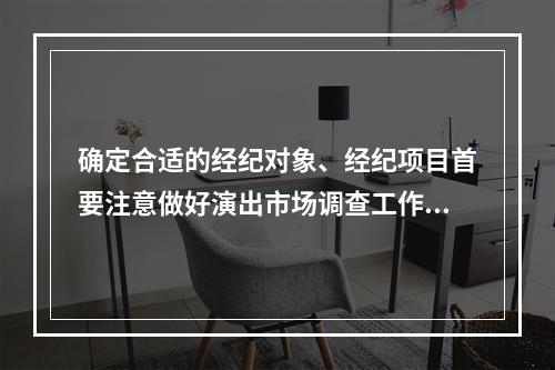 确定合适的经纪对象、经纪项目首要注意做好演出市场调查工作（）